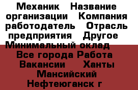 Механик › Название организации ­ Компания-работодатель › Отрасль предприятия ­ Другое › Минимальный оклад ­ 1 - Все города Работа » Вакансии   . Ханты-Мансийский,Нефтеюганск г.